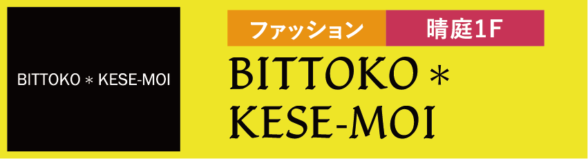 ファッション 晴庭1F BITTOKO*KESE-MOI